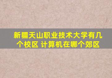 新疆天山职业技术大学有几个校区 计算机在哪个郊区